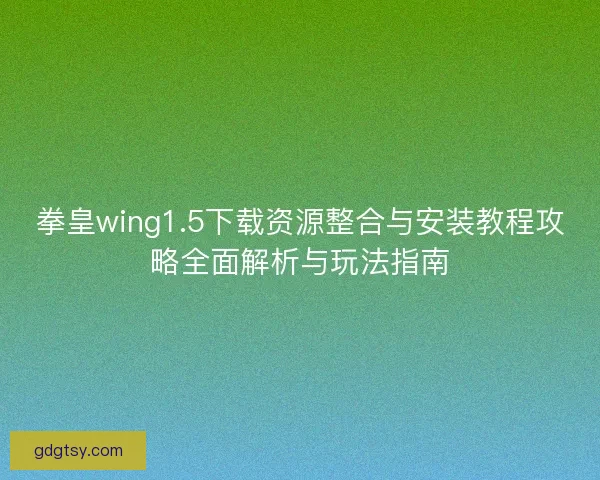 拳皇wing1.5下载资源整合与安装教程攻略全面解析与玩法指南
