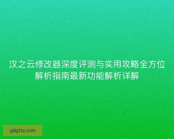汉之云修改器深度评测与实用攻略全方位解析指南最新功能解析详解