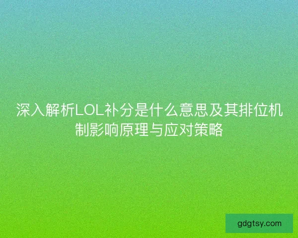 深入解析LOL补分是什么意思及其排位机制影响原理与应对策略