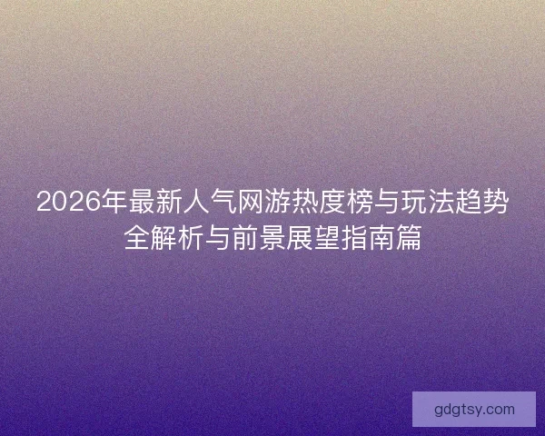 2026年最新人气网游热度榜与玩法趋势全解析与前景展望指南篇