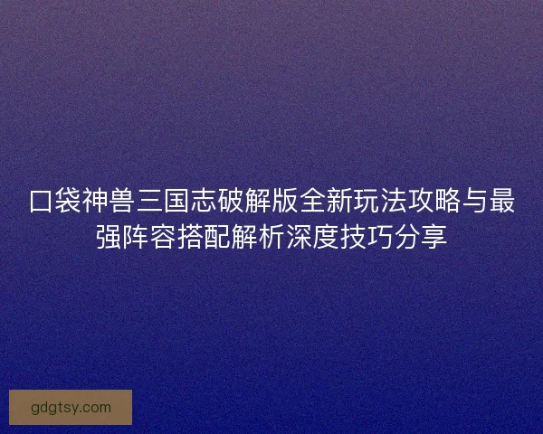 口袋神兽三国志破解版全新玩法攻略与最强阵容搭配解析深度技巧分享 口袋神兽三国志破解版全新玩法攻略与最强阵容搭配解析深度技巧分享