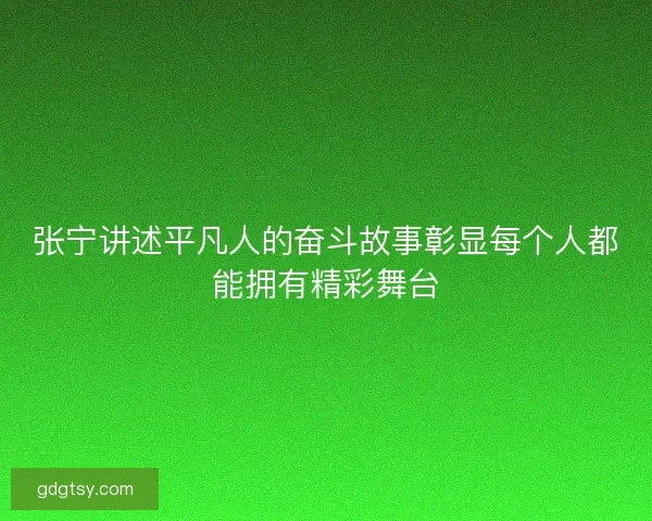 张宁讲述平凡人的奋斗故事彰显每个人都能拥有精彩舞台