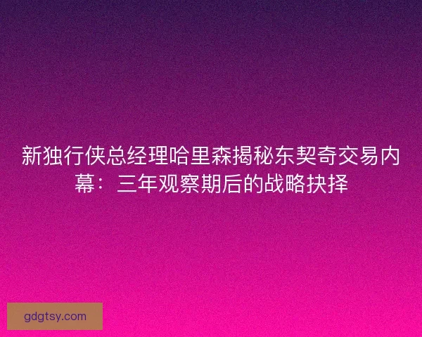 新独行侠总经理哈里森揭秘东契奇交易内幕：三年观察期后的战略抉择