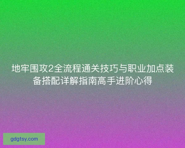 地牢围攻2全流程通关技巧与职业加点装备搭配详解指南高手进阶心得 地牢围攻2全流程通关技巧与职业加点装备搭配详解指南高手进阶心得