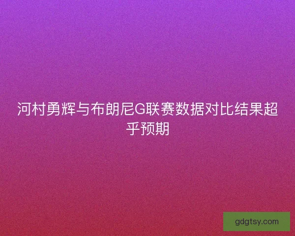 河村勇辉与布朗尼G联赛数据对比结果超乎预期