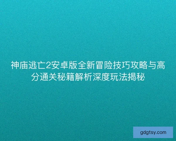 神庙逃亡2安卓版全新冒险技巧攻略与高分通关秘籍解析深度玩法揭秘