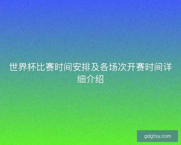 世界杯比赛时间安排及各场次开赛时间详细介绍 世界杯比赛时间安排及各场次开赛时间详细介绍