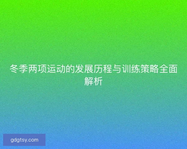 冬季两项运动的发展历程与训练策略全面解析 冬季两项运动的发展历程与训练策略全面解析