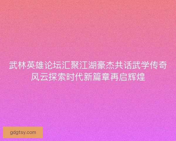 武林英雄论坛汇聚江湖豪杰共话武学传奇风云探索时代新篇章再启辉煌