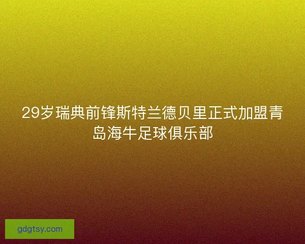 29岁瑞典前锋斯特兰德贝里正式加盟青岛海牛足球俱乐部 29岁瑞典前锋斯特兰德贝里正式加盟青岛海牛足球俱乐部