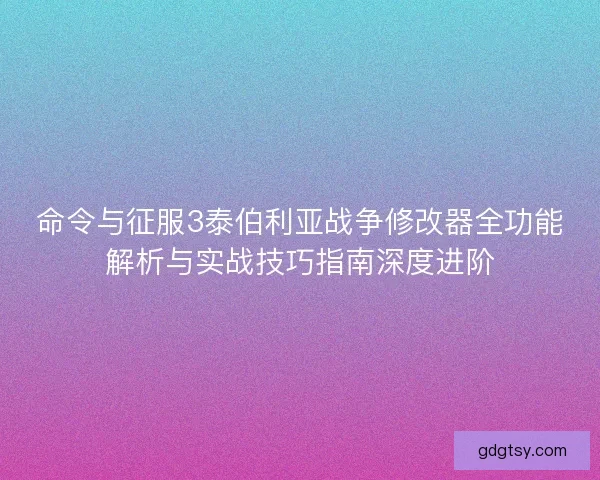 命令与征服3泰伯利亚战争修改器全功能解析与实战技巧指南深度进阶