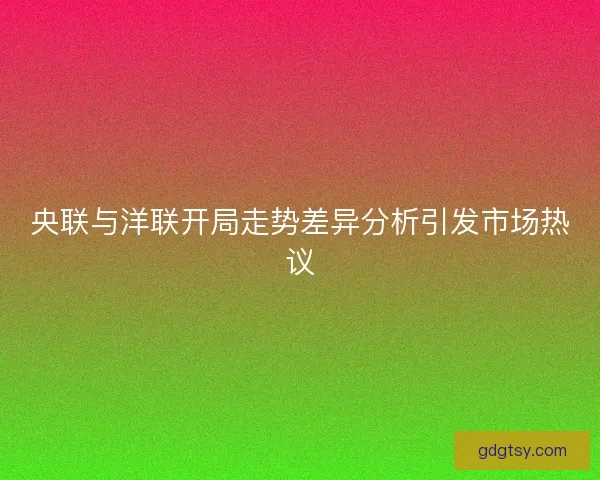 央联与洋联开局走势差异分析引发市场热议 央联与洋联开局走势差异分析引发市场热议