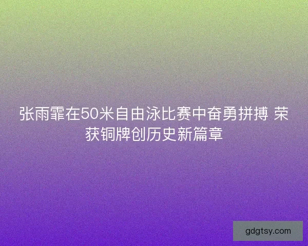 张雨霏在50米自由泳比赛中奋勇拼搏 荣获铜牌创历史新篇章