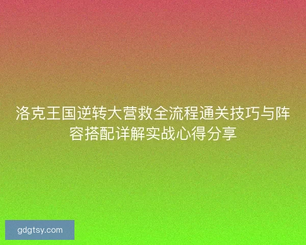 洛克王国逆转大营救全流程通关技巧与阵容搭配详解实战心得分享 洛克王国逆转大营救全流程通关技巧与阵容搭配详解实战心得分享
