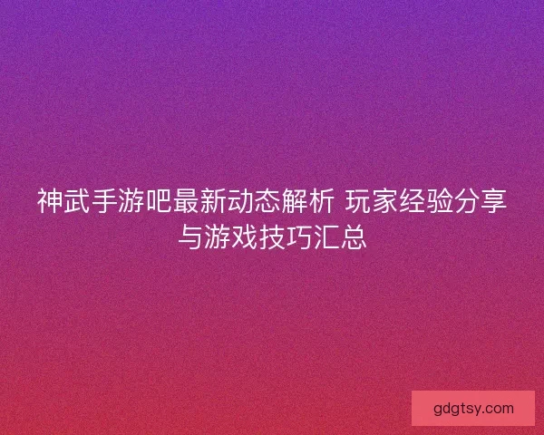 神武手游吧最新动态解析 玩家经验分享与游戏技巧汇总 神武手游吧最新动态解析 玩家经验分享与游戏技巧汇总