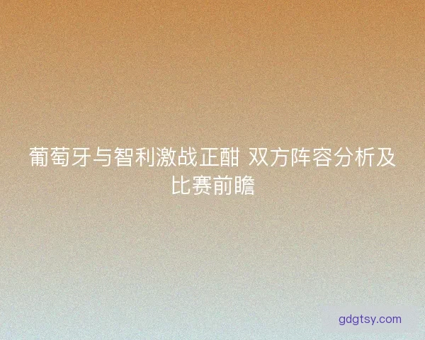葡萄牙与智利激战正酣 双方阵容分析及比赛前瞻 葡萄牙与智利激战正酣 双方阵容分析及比赛前瞻