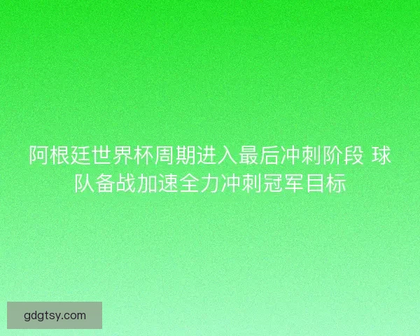 阿根廷世界杯周期进入最后冲刺阶段 球队备战加速全力冲刺冠军目标 阿根廷世界杯周期进入最后冲刺阶段 球队备战加速全力冲刺冠军目标