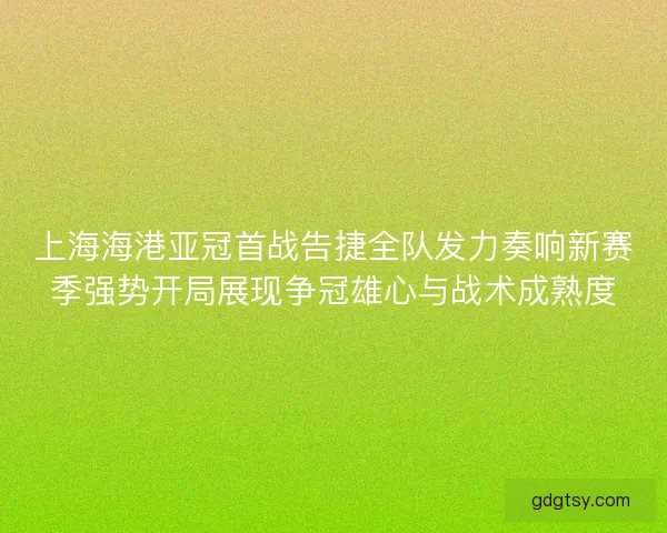 上海海港亚冠首战告捷全队发力奏响新赛季强势开局展现争冠雄心与战术成熟度 上海海港亚冠首战告捷全队发力奏响新赛季强势开局展现争冠雄心与战术成熟度