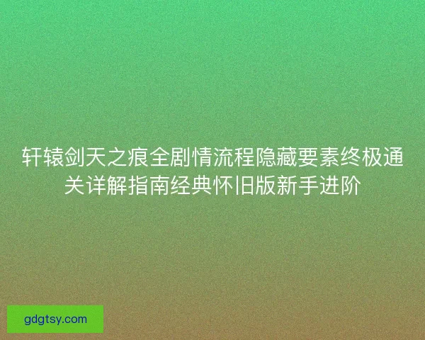 轩辕剑天之痕全剧情流程隐藏要素终极通关详解指南经典怀旧版新手进阶 轩辕剑天之痕全剧情流程隐藏要素终极通关详解指南经典怀旧版新手进阶