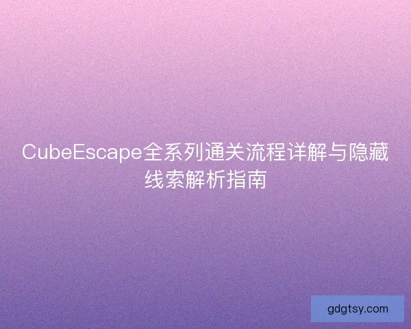 CubeEscape全系列通关流程详解与隐藏线索解析指南