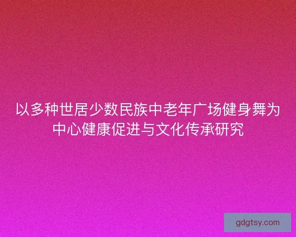 以多种世居少数民族中老年广场健身舞为中心健康促进与文化传承研究