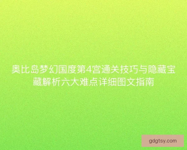 奥比岛梦幻国度第4宫通关技巧与隐藏宝藏解析六大难点详细图文指南 奥比岛梦幻国度第4宫通关技巧与隐藏宝藏解析六大难点详细图文指南