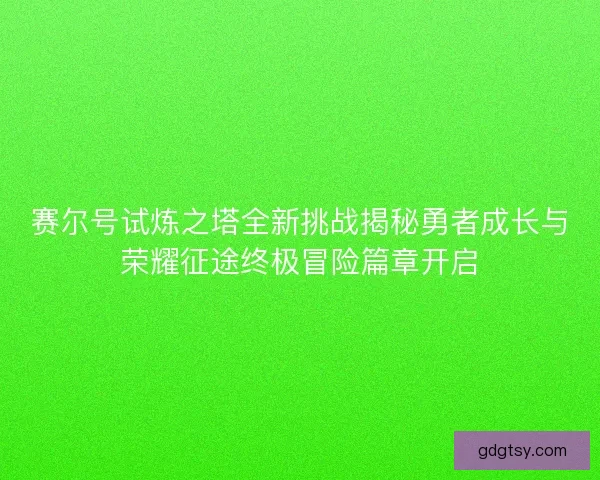 赛尔号试炼之塔全新挑战揭秘勇者成长与荣耀征途终极冒险篇章开启