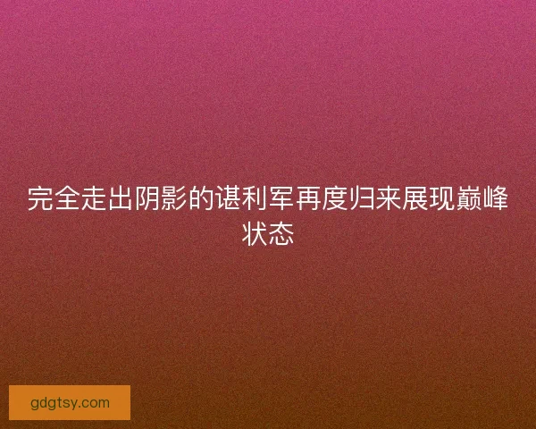 完全走出阴影的谌利军再度归来展现巅峰状态