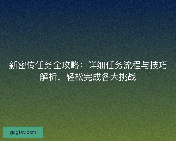 新密传任务全攻略:详细任务流程与技巧解析,轻松完成各大挑战 新密传任务全攻略:详细任务流程与技巧解析,轻松完成各大挑战