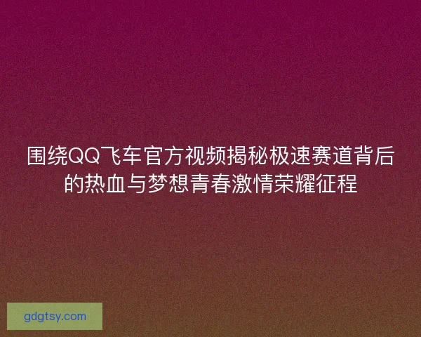 围绕QQ飞车官方视频揭秘极速赛道背后的热血与梦想青春激情荣耀征程