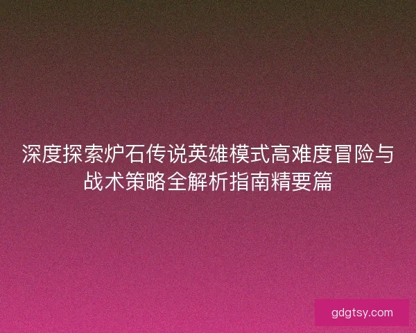 深度探索炉石传说英雄模式高难度冒险与战术策略全解析指南精要篇 深度探索炉石传说英雄模式高难度冒险与战术策略全解析指南精要篇