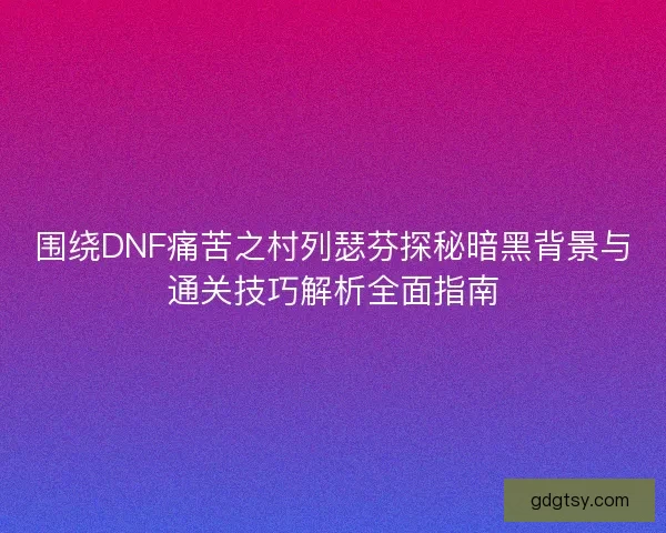 围绕DNF痛苦之村列瑟芬探秘暗黑背景与通关技巧解析全面指南