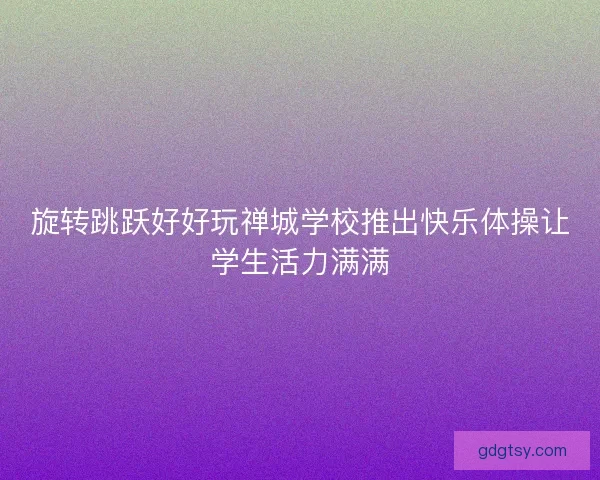 旋转跳跃好好玩禅城学校推出快乐体操让学生活力满满