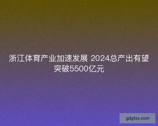 浙江体育产业加速发展 2024总产出有望突破5500亿元