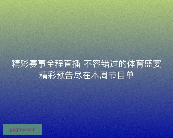 精彩赛事全程直播 不容错过的体育盛宴精彩预告尽在本周节目单