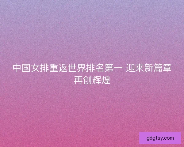中国女排重返世界排名第一 迎来新篇章再创辉煌