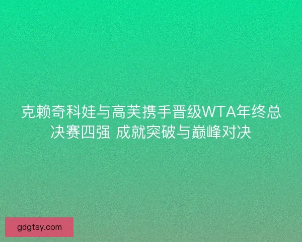 克赖奇科娃与高芙携手晋级WTA年终总决赛四强 成就突破与巅峰对决 克赖奇科娃与高芙携手晋级WTA年终总决赛四强 成就突破与巅峰对决