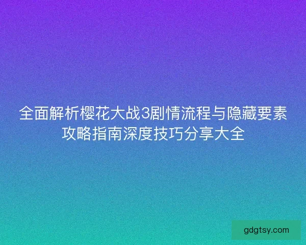 全面解析樱花大战3剧情流程与隐藏要素攻略指南深度技巧分享大全 全面解析樱花大战3剧情流程与隐藏要素攻略指南深度技巧分享大全