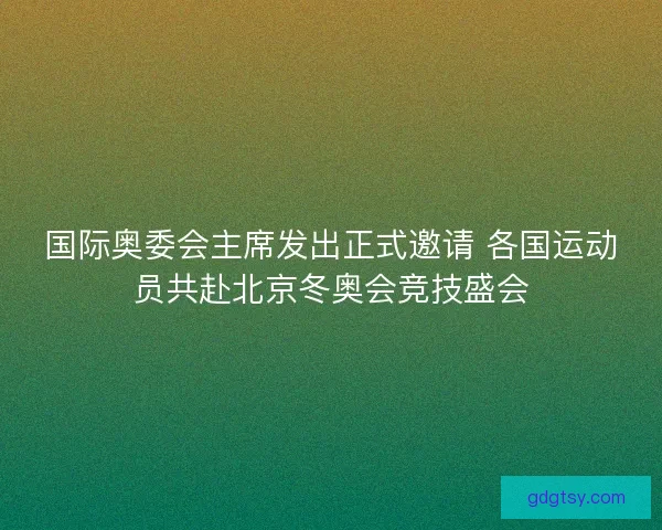国际奥委会主席发出正式邀请 各国运动员共赴北京冬奥会竞技盛会 国际奥委会主席发出正式邀请 各国运动员共赴北京冬奥会竞技盛会