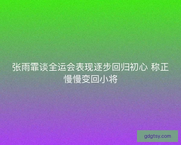 张雨霏谈全运会表现逐步回归初心 称正慢慢变回小将 张雨霏谈全运会表现逐步回归初心 称正慢慢变回小将